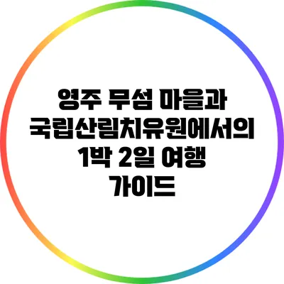 영주 무섬 마을과 국립산림치유원에서의 1박 2일 여행 가이드