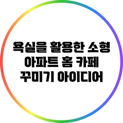 욕실을 활용한 소형 아파트 홈 카페 꾸미기 아이디어