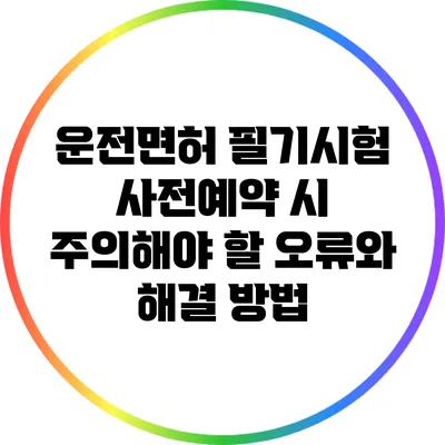 운전면허 필기시험 사전예약 시 주의해야 할 오류와 해결 방법