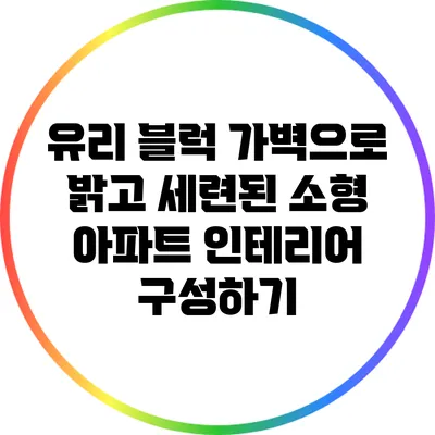 유리 블럭 가벽으로 밝고 세련된 소형 아파트 인테리어 구성하기