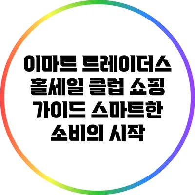 이마트 트레이더스 홀세일 클럽 쇼핑 가이드: 스마트한 소비의 시작