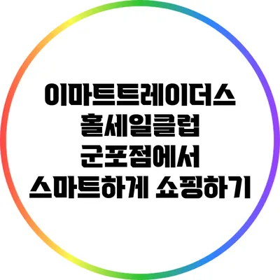 이마트트레이더스 홀세일클럽 군포점에서 스마트하게 쇼핑하기