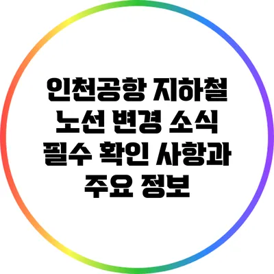 인천공항 지하철 노선 변경 소식: 필수 확인 사항과 주요 정보