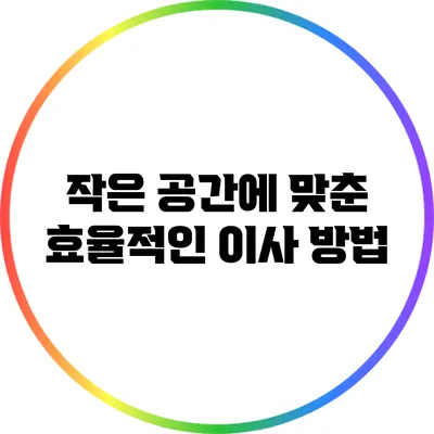 작은 공간에 맞춘 효율적인 이사 방법