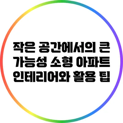 작은 공간에서의 큰 가능성: 소형 아파트 인테리어와 활용 팁