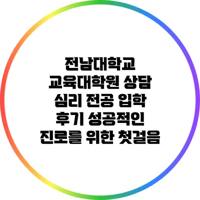 전남대학교 교육대학원 상담 심리 전공 입학 후기: 성공적인 진로를 위한 첫걸음