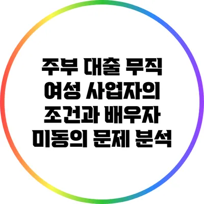 주부 대출: 무직 여성 사업자의 조건과 배우자 미동의 문제 분석