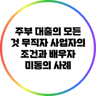 주부 대출의 모든 것: 무직자 사업자의 조건과 배우자 미동의 사례