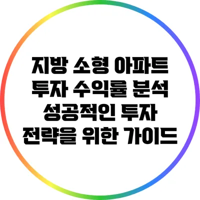 지방 소형 아파트 투자 수익률 분석: 성공적인 투자 전략을 위한 가이드