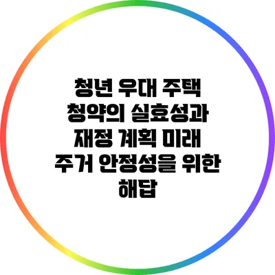 청년 우대 주택 청약의 실효성과 재정 계획: 미래 주거 안정성을 위한 해답