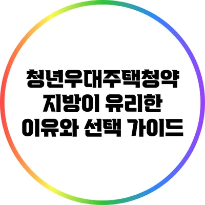 청년우대주택청약: 지방이 유리한 이유와 선택 가이드