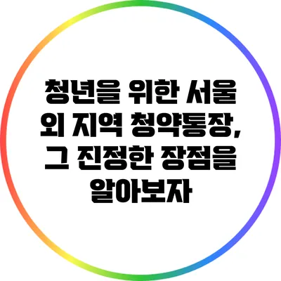청년을 위한 서울 외 지역 청약통장, 그 진정한 장점을 알아보자