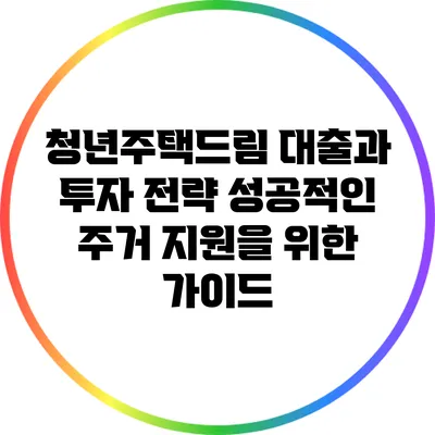 청년주택드림 대출과 투자 전략: 성공적인 주거 지원을 위한 가이드