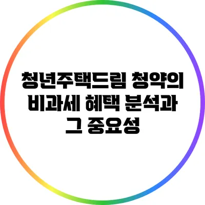 청년주택드림 청약의 비과세 혜택 분석과 그 중요성