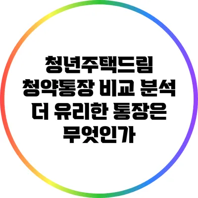 청년주택드림 청약통장 비교 분석: 더 유리한 통장은 무엇인가?