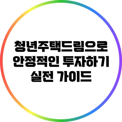 청년주택드림으로 안정적인 투자하기: 실전 가이드