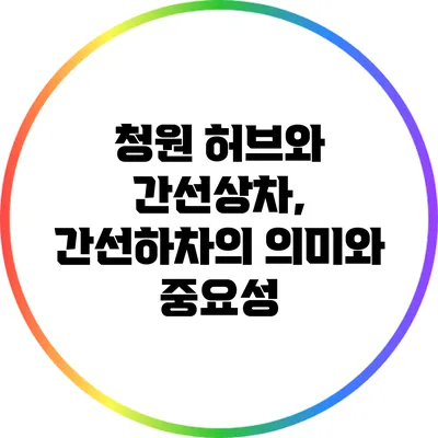 청원 허브와 간선상차, 간선하차의 의미와 중요성
