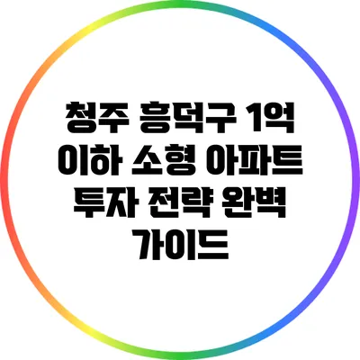 청주 흥덕구 1억 이하 소형 아파트 투자 전략 완벽 가이드