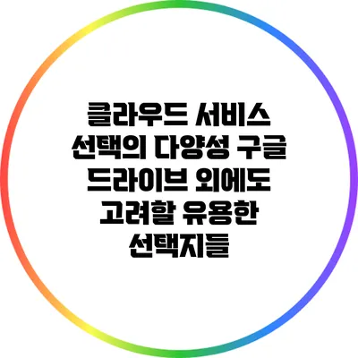 클라우드 서비스 선택의 다양성: 구글 드라이브 외에도 고려할 유용한 선택지들