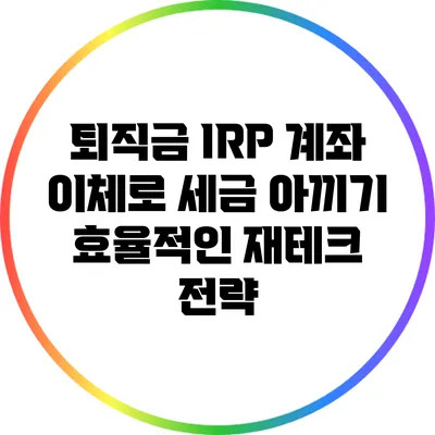 퇴직금 IRP 계좌 이체로 세금 아끼기: 효율적인 재테크 전략