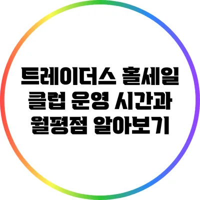 트레이더스 홀세일 클럽: 운영 시간과 월평점 알아보기