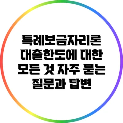 특례보금자리론 대출한도에 대한 모든 것: 자주 묻는 질문과 답변