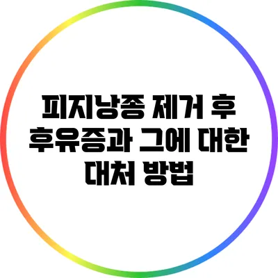 피지낭종 제거 후 후유증과 그에 대한 대처 방법