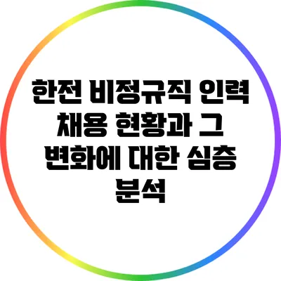 한전 비정규직 인력 채용 현황과 그 변화에 대한 심층 분석