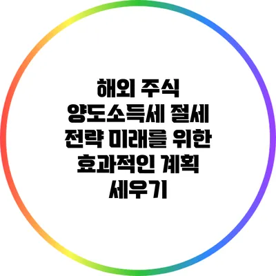 해외 주식 양도소득세 절세 전략: 미래를 위한 효과적인 계획 세우기