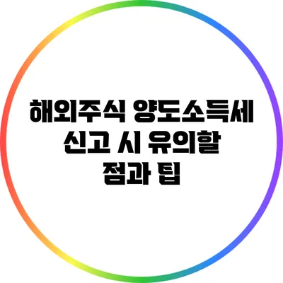 해외주식 양도소득세 신고 시 유의할 점과 팁