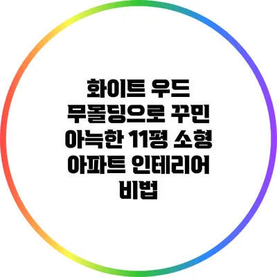 화이트 우드 무몰딩으로 꾸민 아늑한 11평 소형 아파트 인테리어 비법