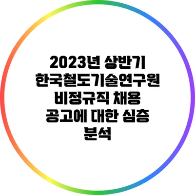 2023년 상반기 한국철도기술연구원 비정규직 채용 공고에 대한 심층 분석