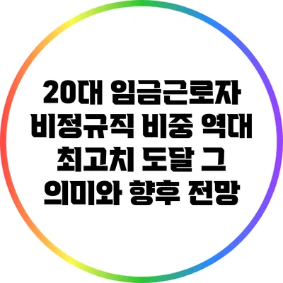 20대 임금근로자 비정규직 비중 역대 최고치 도달: 그 의미와 향후 전망