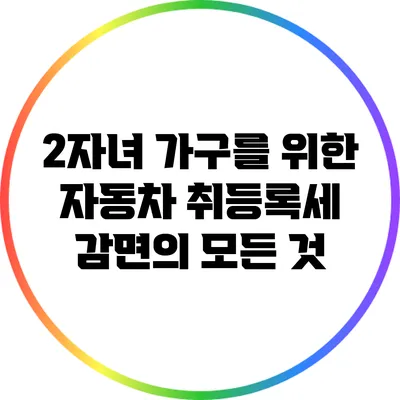 2자녀 가구를 위한 자동차 취등록세 감면의 모든 것