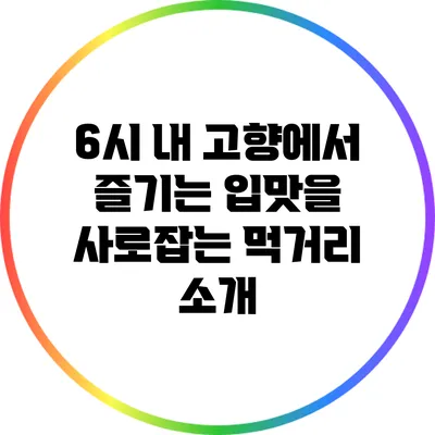 6시 내 고향에서 즐기는 입맛을 사로잡는 먹거리 소개