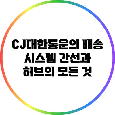 CJ대한통운의 배송 시스템: 간선과 허브의 모든 것