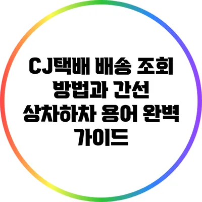 CJ택배 배송 조회 방법과 간선 상차하차 용어 완벽 가이드