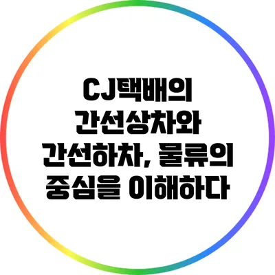 CJ택배의 간선상차와 간선하차, 물류의 중심을 이해하다