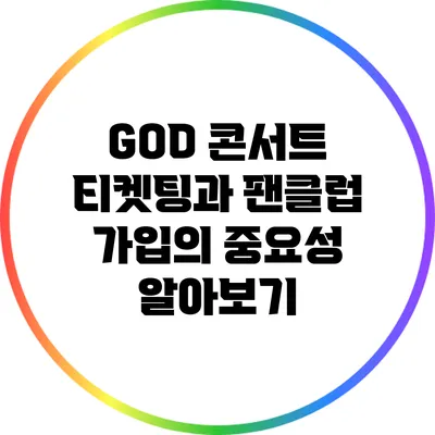 GOD 콘서트 티켓팅과 팬클럽 가입의 중요성 알아보기