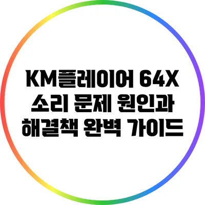 KM플레이어 64X 소리 문제 원인과 해결책 완벽 가이드