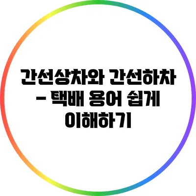 간선상차와 간선하차 – 택배 용어 쉽게 이해하기