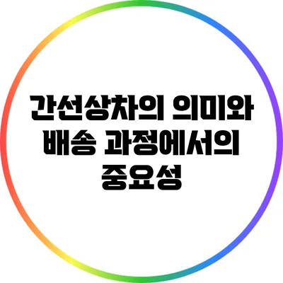 간선상차의 의미와 배송 과정에서의 중요성