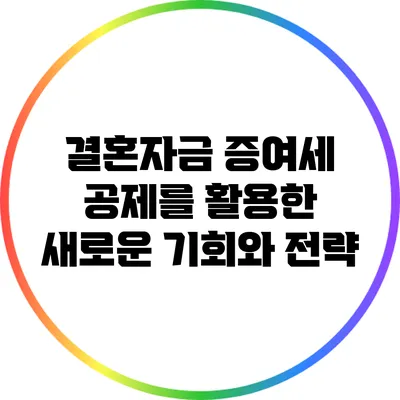 결혼자금 증여세 공제를 활용한 새로운 기회와 전략