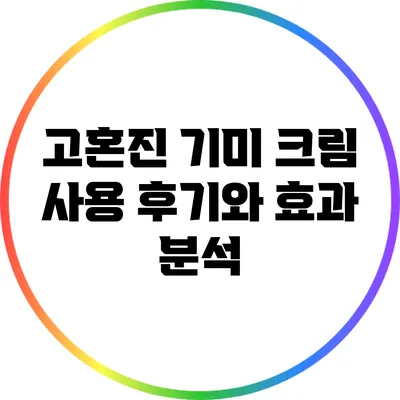 고혼진 기미 크림 사용 후기와 효과 분석