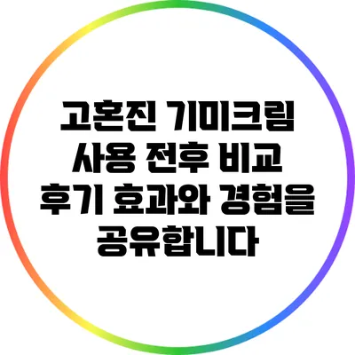 고혼진 기미크림 사용 전후 비교 후기: 효과와 경험을 공유합니다