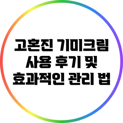 고혼진 기미크림 사용 후기 및 효과적인 관리 법
