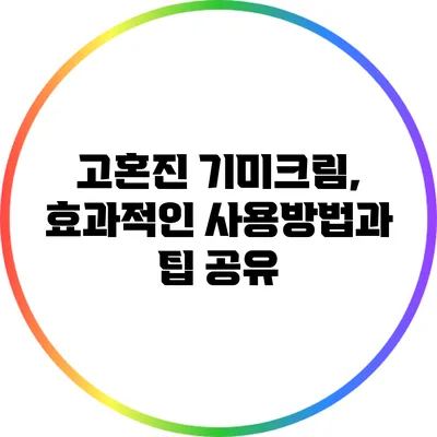 고혼진 기미크림, 효과적인 사용방법과 팁 공유