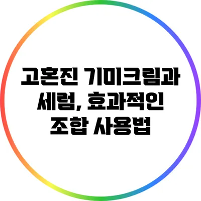 고혼진 기미크림과 세럼, 효과적인 조합 사용법