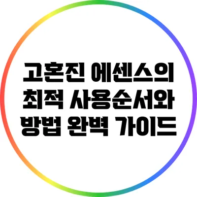 고혼진 에센스의 최적 사용순서와 방법 완벽 가이드