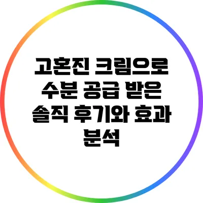 고혼진 크림으로 수분 공급 받은 솔직 후기와 효과 분석
